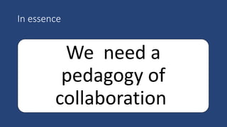 We need a
pedagogy of
collaboration
In essence
 