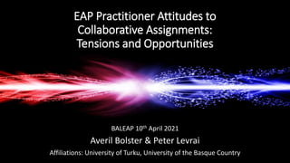 EAP Practitioner Attitudes to
Collaborative Assignments:
Tensions and Opportunities
BALEAP 10th April 2021
Averil Bolster & Peter Levrai
Affiliations: University of Turku, University of the Basque Country
 