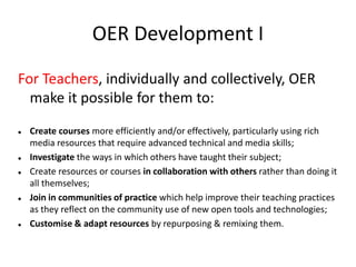 OER Development I<br />For Teachers, individually and collectively, OER make it possible for them to:<br /><ul><li>Create ...