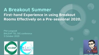 A Breakout Summer
First-hand Experience in using Breakout
Rooms Effectively on a Pre-sessional 2020.
Phil Longwell
BALEAP TEL SIG conference
3 October 2020
 