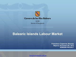 Balearic Islands Labour Market
Francisco Caparros Alcaraz
Majorca, November 9th, 2015
SEMSEM PROJECT
fjcaparros@soib.caib.es
 
