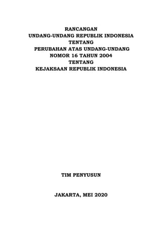 RANCANGAN
UNDANG-UNDANG REPUBLIK INDONESIA
TENTANG
PERUBAHAN ATAS UNDANG-UNDANG
NOMOR 16 TAHUN 2004
TENTANG
KEJAKSAAN REPUBLIK INDONESIA
TIM PENYUSUN
JAKARTA, MEI 2020
 