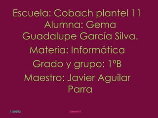 Escuela: Cobach plantel 11
Alumna: Gema
Guadalupe García Silva.
Materia: Informática
Grado y grupo: 1ºB
Maestro: Javier Aguilar
Parra

 