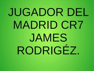 JUGADOR DEL
MADRID CR7
JAMES
RODRIGÉZ.
 