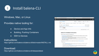 1 Install balena-CLI
1
Windows, Mac, or Linux
Provides native tooling for:
● Device and App Info
● Building, Pushing Containers
● SSH to Devices
Instructions:
https://github.com/balena-io/balena-cli/blob/master/INSTALL.md
Download:
https://github.com/balena-io/balena-cli/releases/latest
 