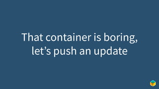 That container is boring,
let’s push an update
 