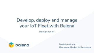Develop, deploy and manage
your IoT Fleet with Balena
Daniel Andrade
Hardware Hacker in Residence
DevOps for IoT
 