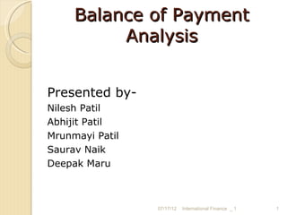 Balance of Payment
          Analysis


Presented by-
Nilesh Patil
Abhijit Patil
Mrunmayi Patil
Saurav Naik
Deepak Maru



                 07/17/12   International Finance _ 1   1
 