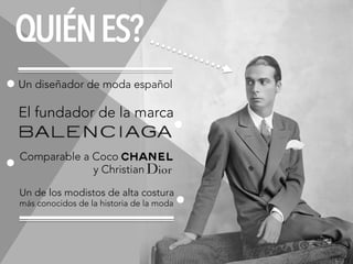 Un diseñador de moda español
QUIÉNES?
Comparable a Coco
y Christian
El fundador de la marca
Un de los modistos de alta costura
más conocidos de la historia de la moda
