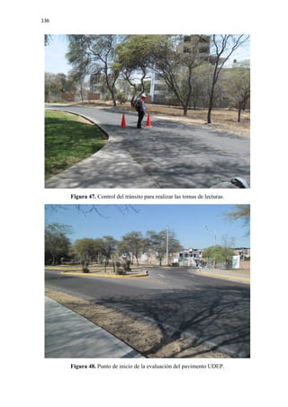 136
Figura 47. Control del tránsito para realizar las tomas de lecturas.
Figura 48. Punto de inicio de la evaluación del pavimento UDEP.
 