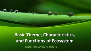 Basic Theme, Characteristics,
and Functions of Ecosystem
Reporter: Lovely A. Balero
 