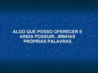 ALGO QUE POSSO OFERECER E  AINDA POSSUIR...MINHAS  PRÓPRIAS PALAVRAS. 