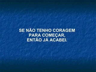 SE NÃO TENHO CORAGEM  PARA COMEÇAR, ENTÃO JÁ ACABEI. 