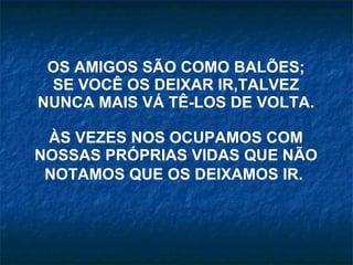 OS AMIGOS SÃO COMO BALÕES; SE VOCÊ OS DEIXAR IR,TALVEZ NUNCA MAIS VÁ TÊ-LOS DE VOLTA. ÀS VEZES NOS OCUPAMOS COM NOSSAS PRÓPRIAS VIDAS QUE NÃO NOTAMOS QUE OS DEIXAMOS IR.   