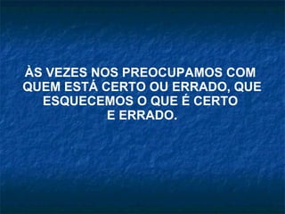 ÀS VEZES NOS PREOCUPAMOS COM  QUEM ESTÁ CERTO OU ERRADO, QUE ESQUECEMOS O QUE É CERTO  E ERRADO. 