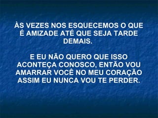 ÀS VEZES NOS ESQUECEMOS O QUE É AMIZADE ATÉ QUE SEJA TARDE DEMAIS.  E EU NÃO QUERO QUE ISSO ACONTEÇA CONOSCO, ENTÃO VOU AMARRAR VOCÊ NO MEU CORAÇÃO ASSIM EU NUNCA VOU TE PERDER. 