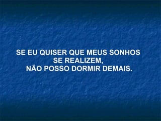 SE EU QUISER QUE MEUS SONHOS  SE REALIZEM,  NÃO POSSO DORMIR DEMAIS. 