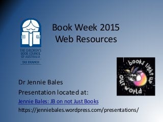 Book Week 2015
Web Resources
Dr Jennie Bales
Presentation located at:
Jennie Bales: JB on not Just Books
https://jenniebales.wordpress.com/presentations/
 