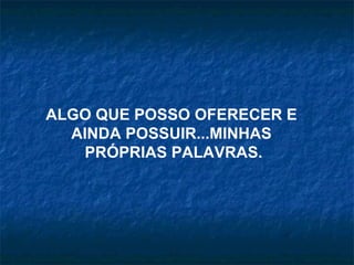 ALGO QUE POSSO OFERECER E
  AINDA POSSUIR...MINHAS
   PRÓPRIAS PALAVRAS.
 