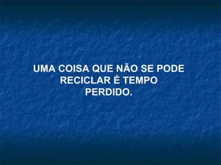 UMA COISA QUE NÃO SE PODE
    RECICLAR É TEMPO
        PERDIDO.
 