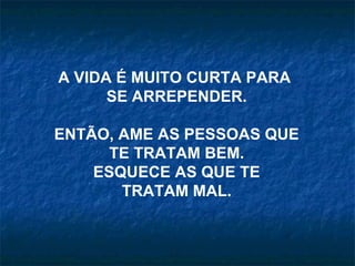 A VIDA É MUITO CURTA PARA
      SE ARREPENDER.

ENTÃO, AME AS PESSOAS QUE
      TE TRATAM BEM.
    ESQUECE AS QUE TE
       TRATAM MAL.
 