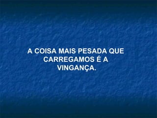 A COISA MAIS PESADA QUE
    CARREGAMOS É A
       VINGANÇA.
 