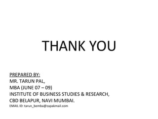 THANK YOU PREPARED BY: MR. TARUN PAL, MBA (JUNE 07 – 09) INSTITUTE OF BUSINESS STUDIES & RESEARCH, CBD BELAPUR, NAVI MUMBAI. EMAIL ID: tarun_bemba@zapakmail.com 
