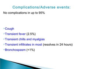 Complications/Adverse events:
No complications in up to 95%
Cough
Transient fever (2.5%)
Transient chills and myalgias
Transient infiltrates in most (resolves in 24 hours)
Bronchospasm (<1%)
 