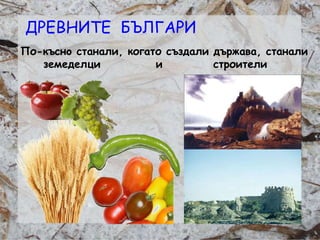 Розалина Паскалева
По-къснo станали, когато създали държава, станали
земеделци и строители
ДРЕВНИТЕ БЪЛГАРИ
 