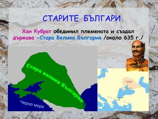 Розалина Паскалева
СТАРИТЕ БЪЛГАРИ
Хан Кубрат обединил племената и създал
държава -Стара Велика България /около 635 г./
 