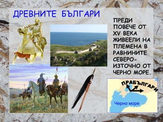 Розалина Паскалева
ДРЕВНИТЕ БЪЛГАРИ
ПРЕДИ
ПОВЕЧЕ ОТ
XV ВЕКА
ЖИВЕЕЛИ НА
ПЛЕМЕНА В
РАВНИНИТЕ
СЕВЕРО-
ИЗТОЧНО ОТ
ЧЕРНО МОРЕ.
Черно море
 