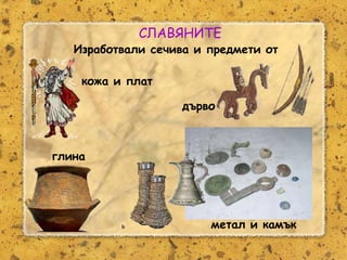 Розалина Паскалева
СЛАВЯНИТЕ
Изработвали сечива и предмети от
глина
метал и камък
кожа и плат
дърво
 