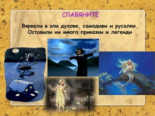 Розалина Паскалева
СЛАВЯНИТЕ
Вярвали в зли духове, самодиви и русалки.
Оставили ни много приказки и легенди
 