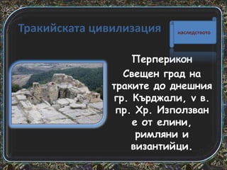 Тракийската цивилизация

наследството

Перперикон
Свещен град на
траките до днешния
гр. Кърджали, v в.
пр. Хр. Използван
е от елини,
римляни и
византийци.

 