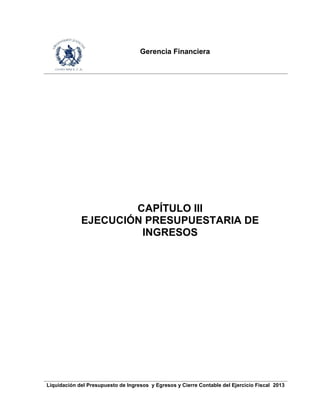 Gerencia Financiera
Liquidación del Presupuesto de Ingresos y Egresos y Cierre Contable del Ejercicio Fiscal 2013
CAPÍTULO III
EJECUCIÓN PRESUPUESTARIA DE
INGRESOS
 