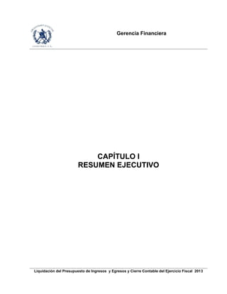 Gerencia Financiera
Liquidación del Presupuesto de Ingresos y Egresos y Cierre Contable del Ejercicio Fiscal 2013
CAPÍTULO I
RESUMEN EJECUTIVO
 