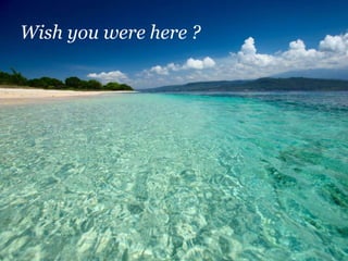 Wish you were here ?
 