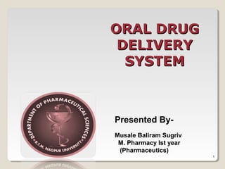 ORAL DRUGORAL DRUG
DELIVERYDELIVERY
SYSTEMSYSTEM
Presented By-
Musale Baliram Sugriv
M. Pharmacy Ist year
(Pharmaceutics)
1
 