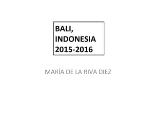MARÍA	
  DE	
  LA	
  RIVA	
  DIEZ	
  
BALI,	
  
INDONESIA	
  
2015-­‐2016	
  
 