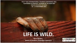 THE 5th BALI INTERNATIONAL TOURISM CONFERENCE 2021
“SUFFERING & STRATEGY: TOURISM IN THE NEW ERA”
(ONLINE CONFERENCE VIA ZOOM)
16 – 17 NOVEMBER 2021
LIFE IS WILD.
Steve Noakes,
Board of Directors, Ecolodges Indonesia
 