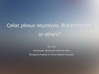 Celiac plexus neurolysis, Brachytherapy
or others?
Siyu Sun
Endoscopic Ultrasound Editorial office
Shengjing Hospital of China Medical University
 