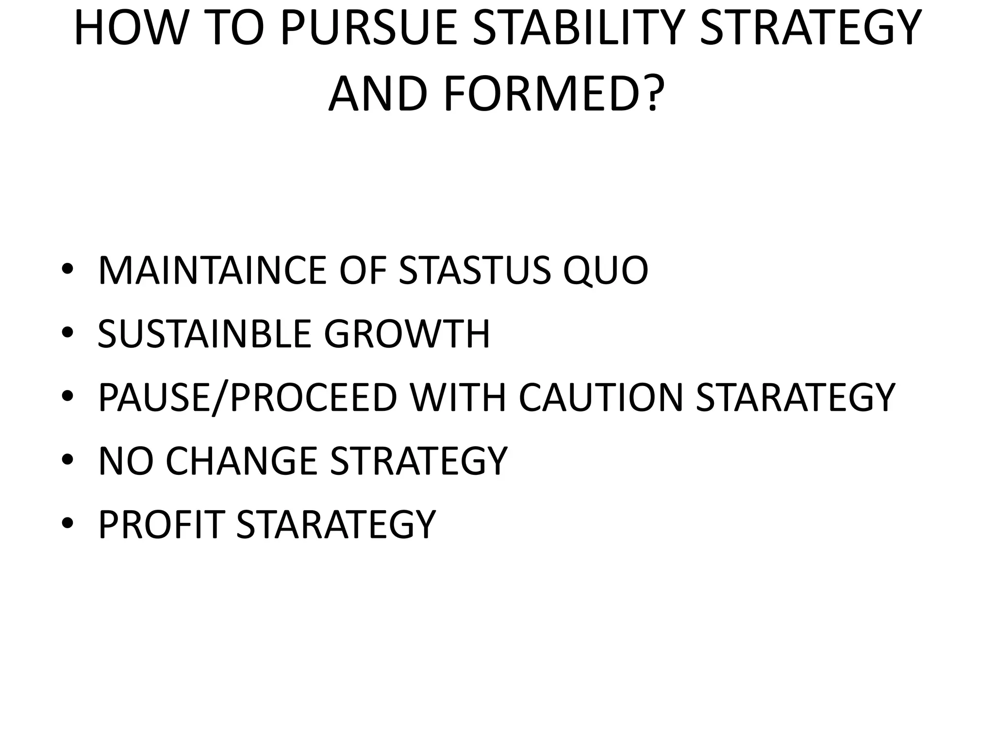 HOW TO PURSUE STABILITY STRATEGY
AND FORMED?
• MAINTAINCE OF STASTUS QUO
• SUSTAINBLE GROWTH
• PAUSE/PROCEED WITH CAUTION STARATEGY
• NO CHANGE STRATEGY
• PROFIT STARATEGY
 