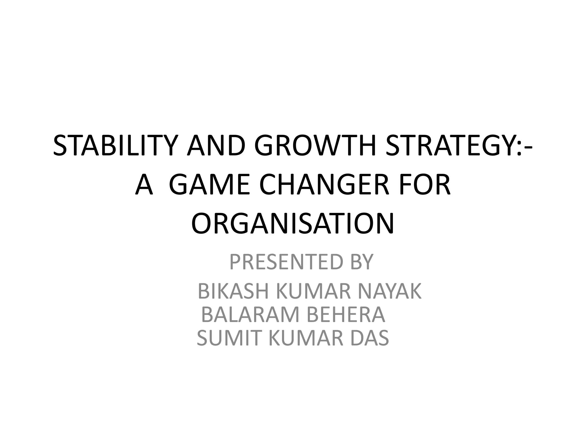 STABILITY AND GROWTH STRATEGY:-
A GAME CHANGER FOR
ORGANISATION
PRESENTED BY
BIKASH KUMAR NAYAK
BALARAM BEHERA
SUMIT KUMAR DAS
 