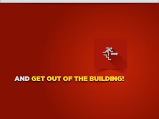 AND GET OUT OF THE BUILDING!
 