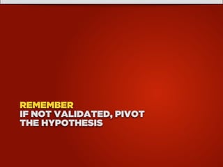 REMEMBER
IF NOT VALIDATED, PIVOT
THE HYPOTHESIS
 
