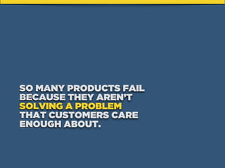 SO MANY PRODUCTS FAIL
BECAUSE THEY AREN’T
SOLVING A PROBLEM
THAT CUSTOMERS CARE
ENOUGH ABOUT.
 