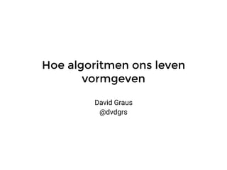 Hoe algoritmen ons leven
vormgeven
David Graus
@dvdgrs
 