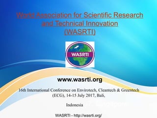 World Association for Scientific Research
and Technical Innovation
(WASRTI)
16th International Conference on Envirotech, Cleantech & Greentech
(ECG), 14-15 July 2017, Bali,
Indonesia017, Singapore
WASRTI - http://wasrti.org/
www.wasrti.org
 