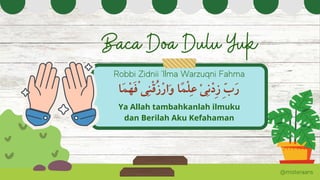 Baca Doa Dulu Yuk
Robbi Zidnii 'Ilma Warzuqni Fahma
@misteraans
‫َْفْهَما‬ ‫َواْرُزْقِنى‬ ‫ِعْلًما‬ ‫ِزْدِنْى‬ ‫َرِّب‬
Ya Allah tambahkanlah ilmuku
dan Berilah Aku Kefahaman
 