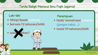 Mimpi Basah (utama)
berusia 12 tahunan/lebih
sunat/khitan?
@misteraans
Tanda Baligh Menurut Ilmu Fiqih (agama)
Laki-laki Perempuan
Haid/ menstruasi (utama)
mulai 10 tahunan/lebih
(jangan takut...)
 